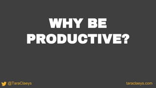 WHY BE
PRODUCTIVE?
taraclaeys.com@TaraClaeys
 