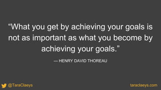 “What you get by achieving your goals is
not as important as what you become by
achieving your goals.”
— HENRY DAVID THOREAU
taraclaeys.com@TaraClaeys
 