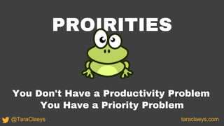 PROIRITIES
You Don't Have a Productivity Problem
You Have a Priority Problem
taraclaeys.com@TaraClaeys
 