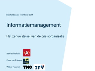 Informatiemanagement
Het zenuwstelsel van de crisisorganisatie
Baarle-Nassau, 15 oktober 2014
Bart Bruelemans
Peter van Thienen
Willem Treurniet
 