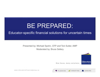 w w w . e d u c a t o r s f i n a n c i a l g r o u p . c a
BE PREPARED:
Presented by: Michael Spohn, CFP and Toni Sutter, AMP
Moderated by: Bruce Sellery
Educator-specific financial solutions for uncertain times
 