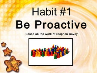Habit #1
Be Proactive
Based on the work of Stephen Covey
 