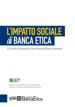 l’impatto sociale
di BANCA ETICA
15 anni di finanza al servizio del bene comune

Ricerca a cura di Altis - Alta Scuola Impresa
e Società - Università Cattolica del Sacro Cuore

 