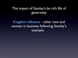 The impact of Stanley’s be rich life of generosity <ul><li>Kingdom influence  - other men and women in business following ...