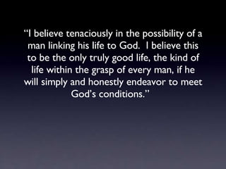 “ I believe tenaciously in the possibility of a man linking his life to God.  I believe this to be the only truly good lif...