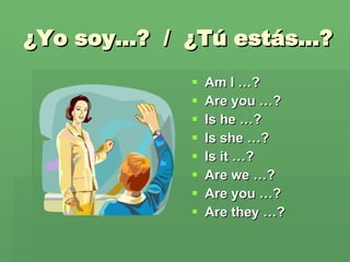 ¿Yo soy…?  /  ¿Tú estás…? Am I …? Are you …? Is he …? Is she …? Is it …? Are we …? Are you …? Are they …? 