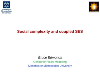 Social complexity and coupled SES, Bruce Edmonds, SES-LINK, Stockholm, June 2104. slide 1
Social complexity and coupled SES
Bruce Edmonds
Centre for Policy Modelling
Manchester Metropolitan University
 