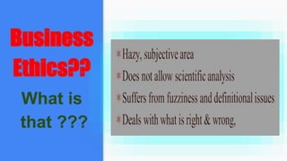 Business
Ethics??
What is
that ???
 