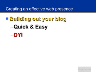 Creating an effective web presence <ul><li>Building out your blog </li></ul><ul><ul><li>Quick & Easy </li></ul></ul><ul><u...
