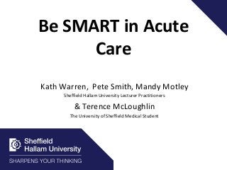 Be SMART in Acute
Care
Kath Warren, Pete Smith, Mandy Motley
Sheffield Hallam University Lecturer Practitioners
& Terence McLoughlin
The University of Sheffield Medical Student
 