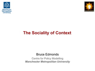 The Sociality of Context, Bruce Edmonds, Social.Path, Surrey, June 2014, slide 1
The Sociality of Context
Bruce Edmonds
Centre for Policy Modelling
Manchester Metropolitan University
 