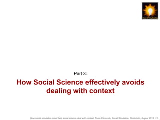How social simulation could help social science deal with context, Bruce Edmonds, Social Simulation, Stockholm, August 2018, 13
How Social Science effectively avoids
dealing with context
Part 3:
 