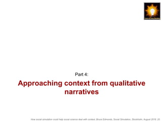 How social simulation could help social science deal with context, Bruce Edmonds, Social Simulation, Stockholm, August 2018, 20
Approaching context from qualitative
narratives
Part 4:
 