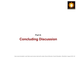 How social simulation could help social science deal with context, Bruce Edmonds, Social Simulation, Stockholm, August 2018, 44
Concluding Discussion
Part 6:
 