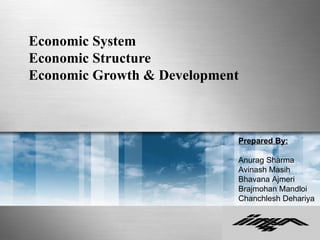 Economic System
Economic Structure
Economic Growth & Development



                            Prepared By:

                            Anurag Sharma
                            Avinash Masih
                            Bhavana Ajmeri
                            Brajmohan Mandloi
                            Chanchlesh Dehariya
 