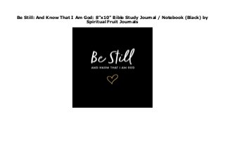 Be Still: And Know That I Am God: 8"x10" Bible Study Journal / Notebook (Black) by
Spiritual Fruit Journals
Be Still: And Know That I Am God: 8"x10" Bible Study Journal / Notebook (Black) by Spiritual Fruit Journals
 