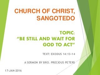 TOPIC:
“BE STILL AND WAIT FOR
GOD TO ACT”
TEXT: EXODUS 14:13-14
A SERMON BY BRO. PRECIOUS PETERS
17-JAN-2016
CHURCH OF CHRIST,
SANGOTEDO
 