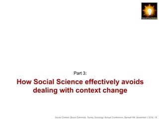 Social Context, Bruce Edmonds, Surrey Sociology Annual Conference, Barnett Hill, November t 2018, 14
How Social Science effectively avoids
dealing with context change
Part 3:
 
