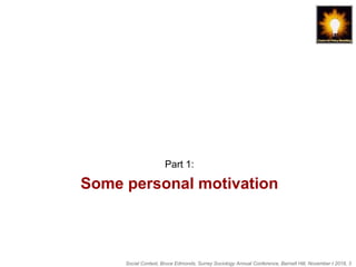 Social Context, Bruce Edmonds, Surrey Sociology Annual Conference, Barnett Hill, November t 2018, 3
Some personal motivation
Part 1:
 