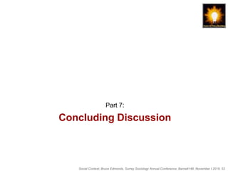Social Context, Bruce Edmonds, Surrey Sociology Annual Conference, Barnett Hill, November t 2018, 53
Concluding Discussion
Part 7:
 