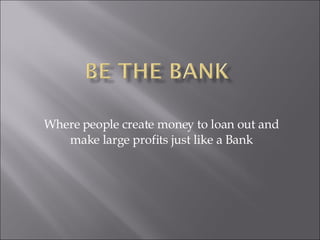 Where people create money to loan out and make large profits just like a Bank 