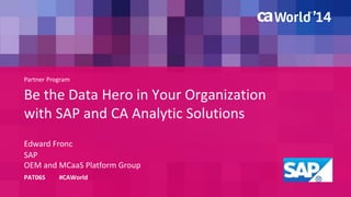 Partner Program 
Be the Data Hero in Your Organization 
with SAP and CA Analytic Solutions 
Edward Fronc 
PAT06S #CAWorld 
SAP 
OEM and MCaaS Platform Group 
 