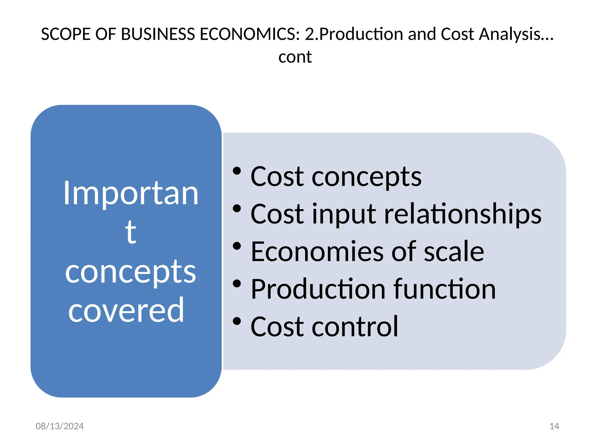 08/13/2024 14
SCOPE OF BUSINESS ECONOMICS: 2.Production and Cost Analysis…
cont
• Cost concepts
• Cost input relationships
• Economies of scale
• Production function
• Cost control
Importan
t
concepts
covered
 