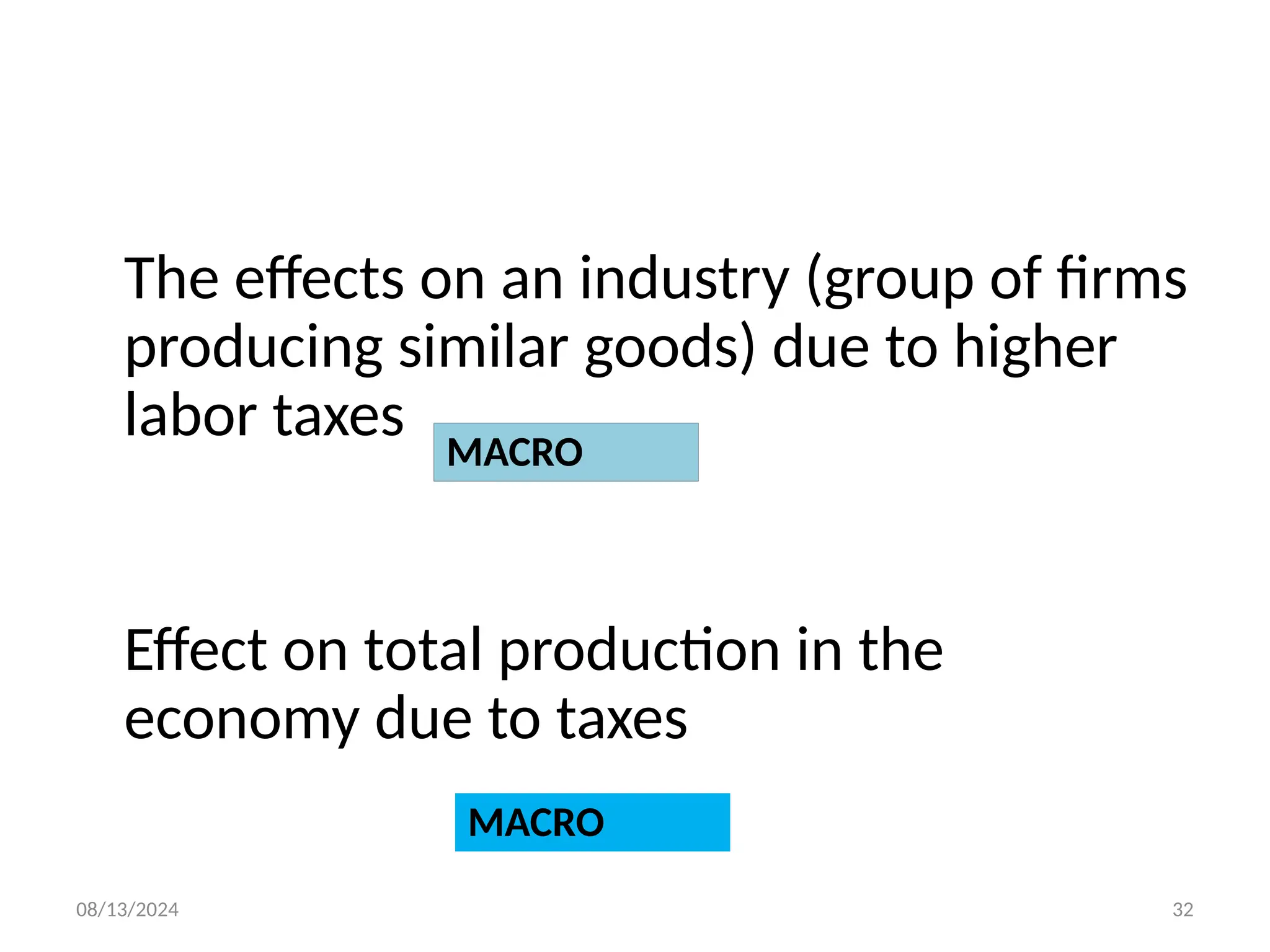 08/13/2024 32
The effects on an industry (group of firms
producing similar goods) due to higher
labor taxes
Effect on total production in the
economy due to taxes
MACRO
MACRO
 