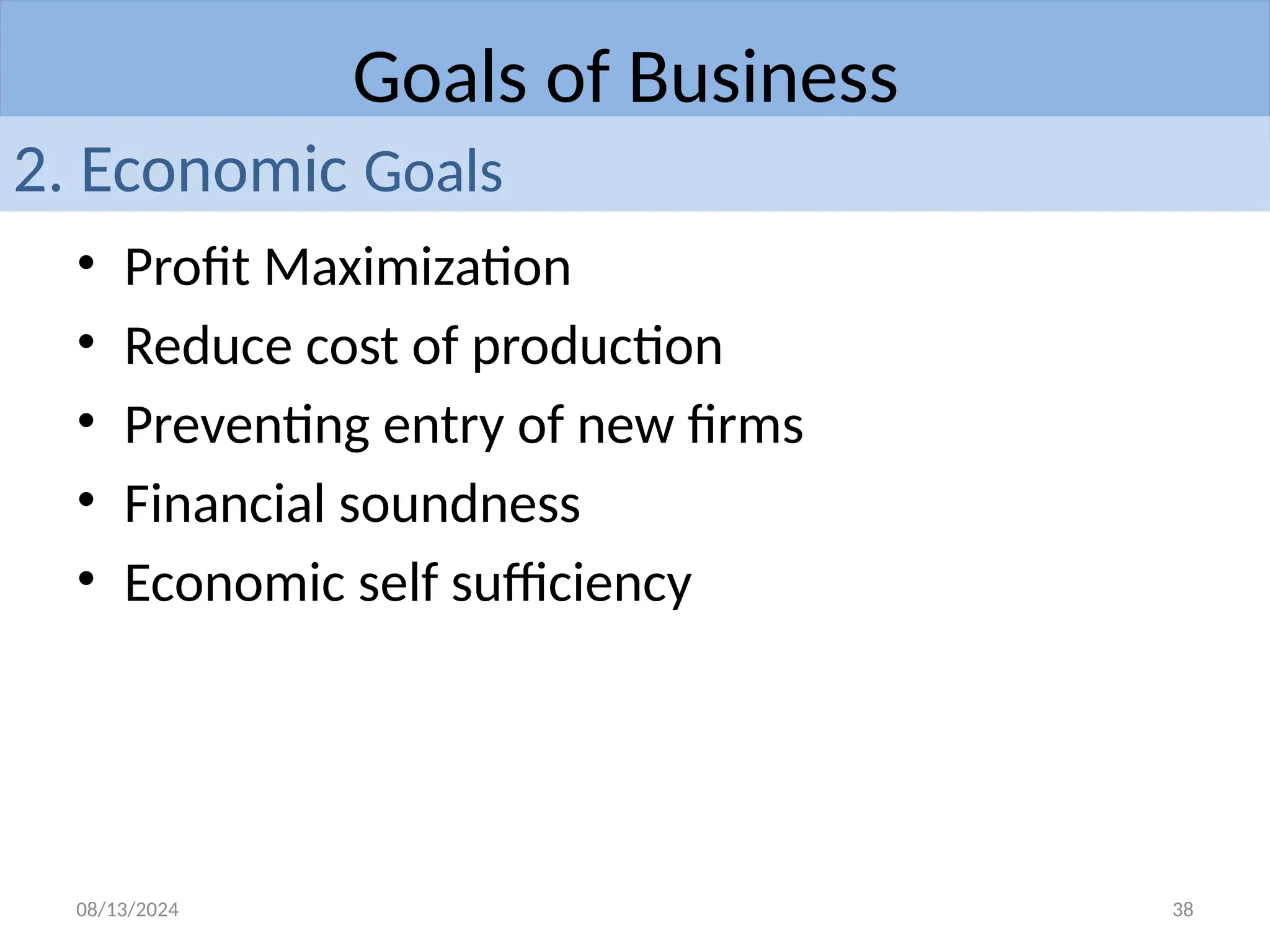 08/13/2024 38
• Profit Maximization
• Reduce cost of production
• Preventing entry of new firms
• Financial soundness
• Economic self sufficiency
Goals of Business
2. Economic Goals
 
