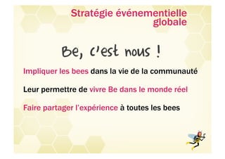 Stratégie événementielle
                             globale

           Be, c’est nous !
Impliquer les bees dans la vie de la communauté

Leur permettre de vivre Be dans le monde réel

Faire partager l’expérience à toutes les bees
 