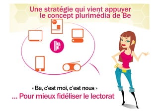 Une stratégie qui vient appuyer
       le concept plurimédia de Be




      « Be, c’est moi, c’est nous »
… Pour mieux fidéliser le lectorat
 