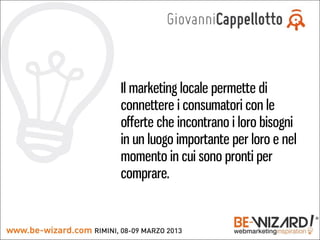 Il marketing locale permette di
connettere i consumatori con le
offerte che incontrano i loro bisogni
in un luogo importante per loro e nel
momento in cui sono pronti per
comprare.
 