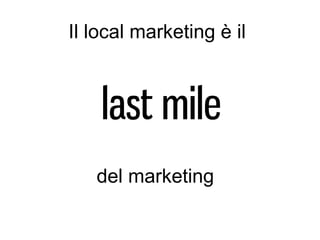 Il local marketing è il



    last mile
   del marketing
 