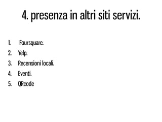 4. presenza in altri siti servizi.

1.   Foursquare.
2.   Yelp.
3.   Recensioni locali.
4.   Eventi.
5.   QRcode
 
