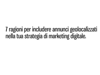 7 ragioni per includere annunci geolocalizzati
nella tua strategia di marketing digitale.
 