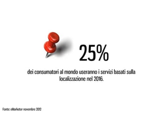 25%
                   dei consumatori al mondo useranno i servizi basati sulla
                                   localizzazione nel 2016.




Fonte: eMarketer novembre 2012
 