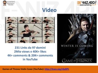 Video
Games of Throne Violin Cover (YouTube): http://itseo.org/r0e8Ph
231 Links da 97 domini
2Mio views e 40K+ likes
4K+ comments & 20K+ comments
in YouTube
 