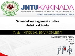 School of management studies
Jntuk,kakinada
SAYYED ISSAHAQ AZEEM
14021E0019
1ST-SEM
MBA
Topic: INTERNAL ENVIRONMENT
 