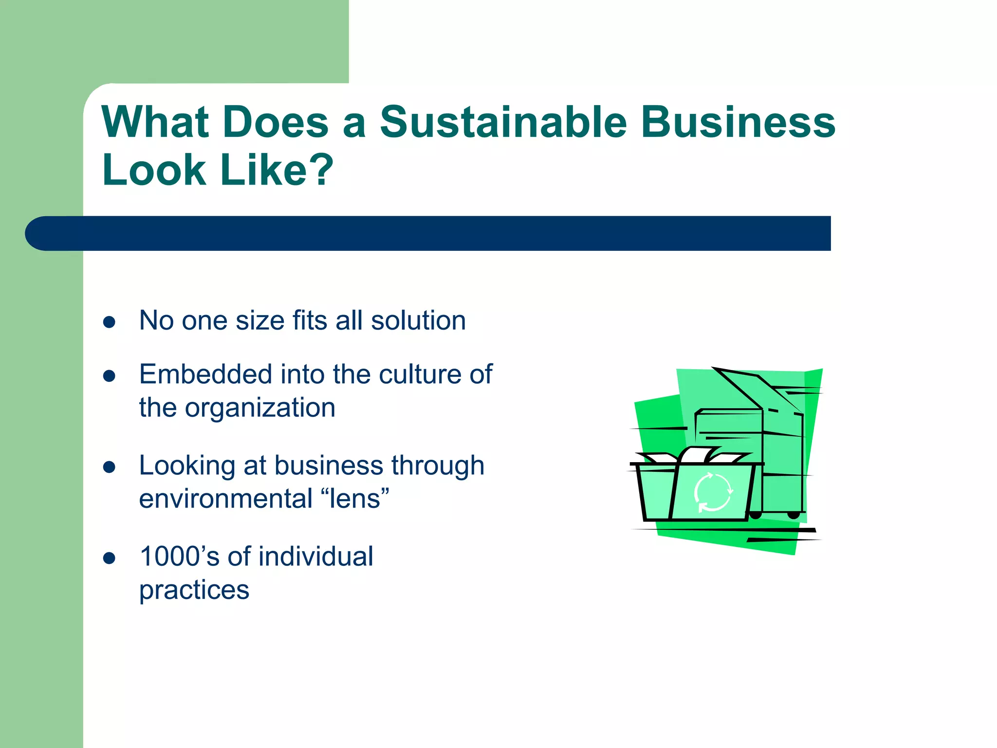 What Does a Sustainable Business
Look Like?
 No one size fits all solution
 Embedded into the culture of
the organization
 Looking at business through
environmental “lens”
 1000’s of individual
practices
 