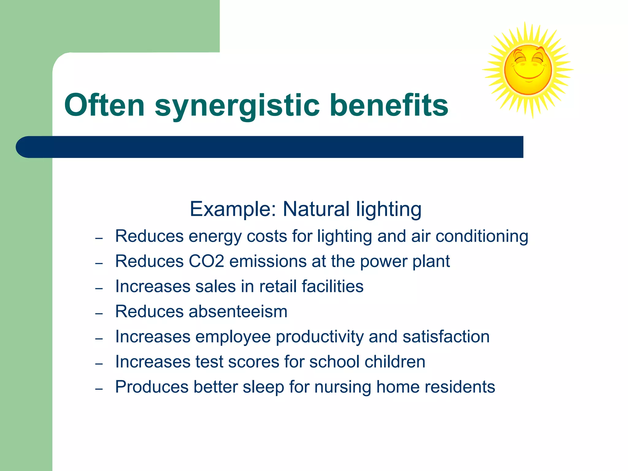 Often synergistic benefits
Example: Natural lighting
– Reduces energy costs for lighting and air conditioning
– Reduces CO2 emissions at the power plant
– Increases sales in retail facilities
– Reduces absenteeism
– Increases employee productivity and satisfaction
– Increases test scores for school children
– Produces better sleep for nursing home residents
 