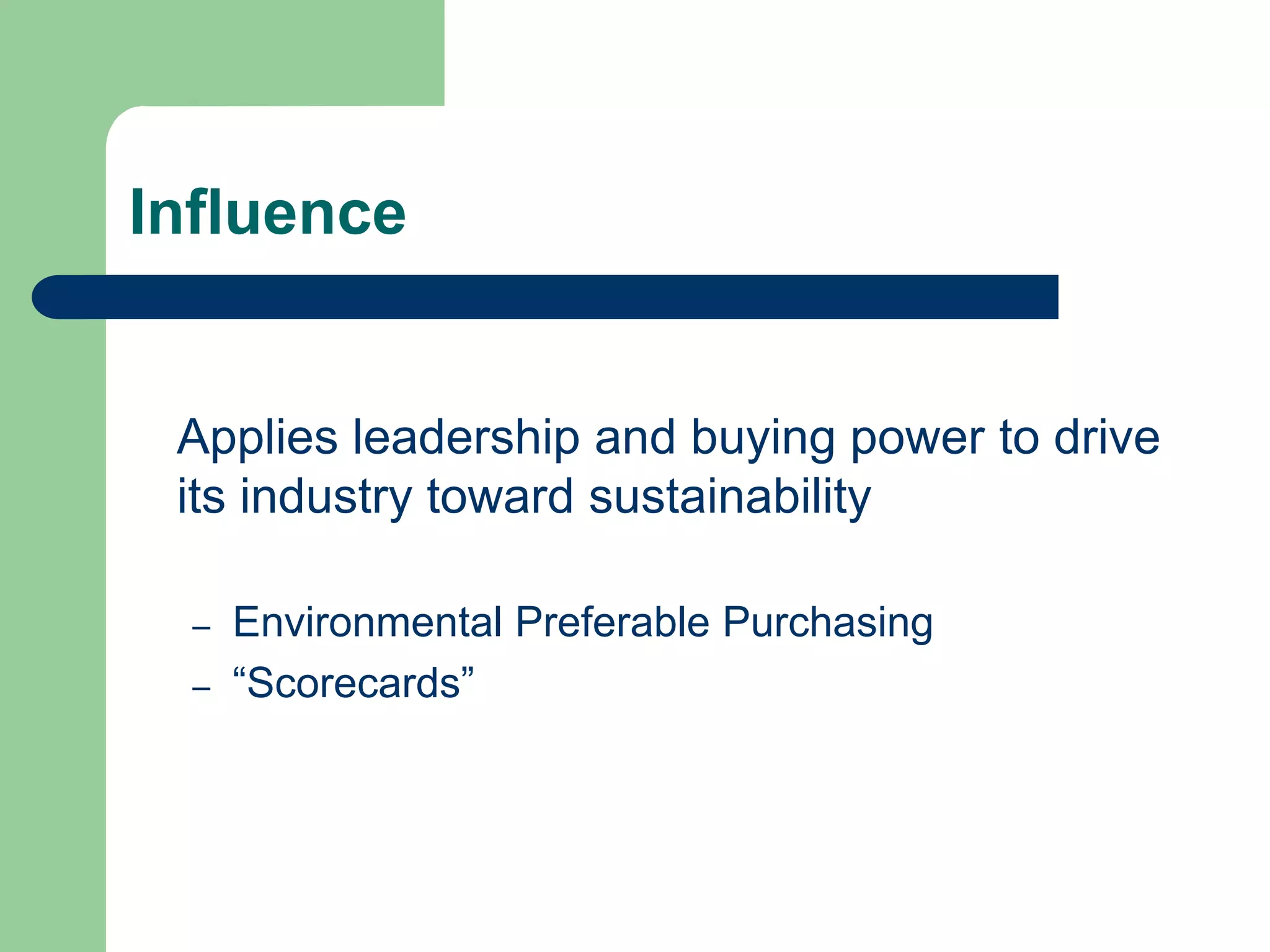 Influence
Applies leadership and buying power to drive
its industry toward sustainability
– Environmental Preferable Purchasing
– “Scorecards”
 