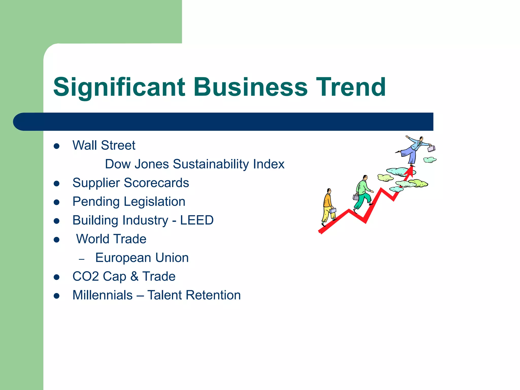 Significant Business Trend
 Wall Street
Dow Jones Sustainability Index
 Supplier Scorecards
 Pending Legislation
 Building Industry - LEED
 World Trade
– European Union
 CO2 Cap & Trade
 Millennials – Talent Retention
 