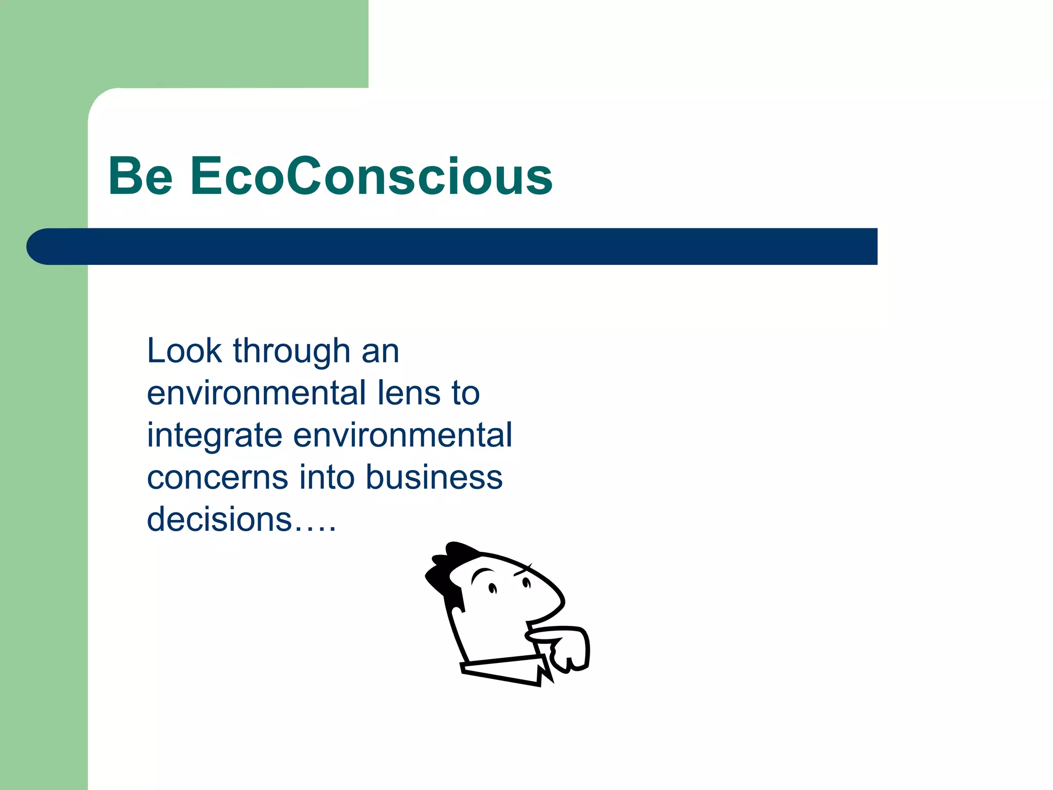 Be EcoConscious
Look through an
environmental lens to
integrate environmental
concerns into business
decisions….
 
