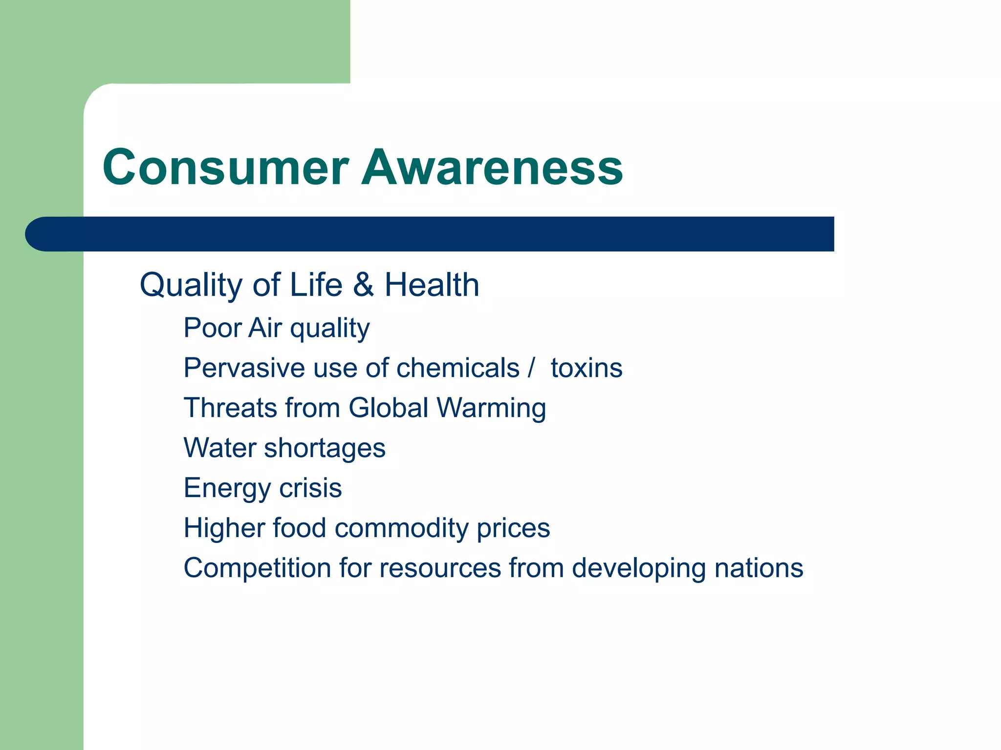 Consumer Awareness
Quality of Life & Health
Poor Air quality
Pervasive use of chemicals / toxins
Threats from Global Warming
Water shortages
Energy crisis
Higher food commodity prices
Competition for resources from developing nations
 