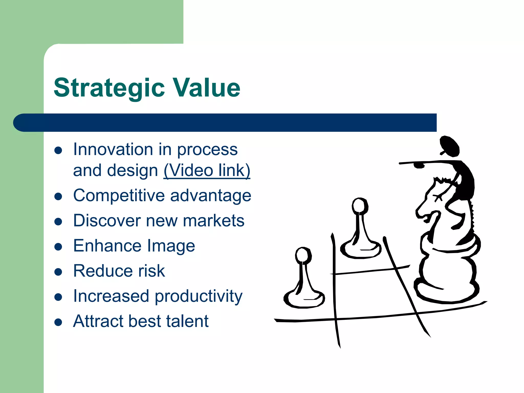 Strategic Value
 Innovation in process
and design (Video link)
 Competitive advantage
 Discover new markets
 Enhance Image
 Reduce risk
 Increased productivity
 Attract best talent
 