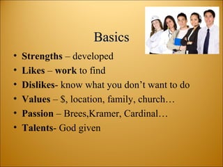 BasicsBasics
• Strengths – developed
• Likes – work to find
• Dislikes- know what you don’t want to do
• Values – $, location, family, church…
• Passion – Brees,Kramer, Cardinal…
• Talents- God given
 