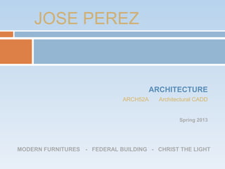 ARCHITECTURE
ARCH52A Architectural CADD
Spring 2013
JOSE PEREZ
MODERN FURNITURES - FEDERAL BUILDING - CHRIST THE LIGHT
 