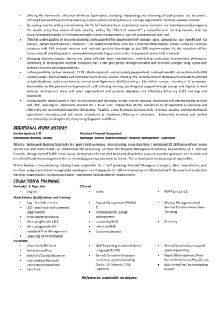  Utilising PM framework, utilisation of Prince 2 principles, analysing, interpreting and reviewing of each process and documen t.
UtilisingExcel workflowcharts researching eachcountries statutoryfinancial andlegal regulation to facilitate seamless transfer.
 Re-routing reports, writing and delivering the “to be” outcome by re -engineering finance functions end to end process by mapping
the double entry flow charts of each country, writing the “Chart of Accounts”, a comprehensive training manual, desk top
procedures andprovided all inhouse trainingfor senior management to sign-offto operational user staff.
 Effective understanding of resource planning, and supported the development of business cases, carrying out cost benefit and risk
analysis. Delivering efficiencies a of approx £13m saving in overhead costs and a proficient 80% mapped process across all countries
processes with 50% reduced resource and retained specialist knowledge at just 10% accommodated by the relocation of key
Europeanstaff and delegationof some administrative bi-lingual workto the Europeancall centre heldinIreland.
 Managing business support teams and giving effective team management, undertaking continuous improvement philosophy.
Continuing to develop and improve processes over a two year period through software and technical changes using access and
revisedelectronic banking procedures.
 Full responsibility for two teams of 11 FTE’s that successfullyand accurately prepared and produced monthly reconciliations for 600
General Ledger, Balance Sheet and Control accounts to trial balance including; the reconciliation of 40 bank accounts which adhered
to tight deadlines, audit requirements, Service Level Agreement (SLA’s) covering a £16 million turnove r monthly in 17 currencies.
Responsible for the personal management of staff, including training, coaching and support through change and aligned to thei r
personal development plans with clear organisational and personal objectives and effectively delivering 1-2-1 meetings and
appraisals.
 During transfer period based in Paris for six months and Germany for two months mapping the process and overseeing the transfer
and staff, covering an impromptu recalled for a fiscal audit. Irrespective of the complicatio ns of legislation successfully and
effectively met centralisation deadline deliverable. Travelled across European business units to review, develop and standardise all
operational accounting and call centre procedures to maximise efficiency in relocation. Extensively travelled and worked
internationallyincludingthe US, Hong Kong, Singapore and China.
ADDITIONAL WORK HISTORY:
Bardex Systems LTD Assistant Financial Accountant
Nationwide Building Society Mortgage Control Representative/ Property Management Supervisor
Whilst at Nationwide Building Society for ten years I held numerous roles including; propertyletting, I centralised 10 UK fi nance offices to one
central site and restructured and streamlined the accounting functions for Property Management including responsibility of 3 staff and
Financial Management of 5,000 rental leases. Controlled and reconciled bank and dilapidation accounts monitoring tenant rent receipts and
transfer offunds lessmanagement fees onmonthly/quarterlystatements to clients. The centralisationmade savings of approx £1m.
Within Bardex, a manufacturing industry I was responsible for 2 staff providing Financial Management support, Bank reconciliation, and
Purchase Ledger control and managing the weeklyand monthlypayrolls for 100 manufacturing and 50 salaried staff. Also analys ed production
material usage to aidinaccurate purchase of supplies and facilitatedbetter stock controls.
EDUCATION & TRAINING:
Our Lady’s & Pope John O’Levels
 English  Maths  RSA Typing 1 & 2
Work Related Qualifications and Training:
 Tap – Trainthe Trainer
 LEO – Leading andEmpowered
Organisation
 Pride Leader Workshop
 Project Management (PRINCE
2)
 Introductionto Change
Management
 Change Management and
Service Transformation:Lean
Thinking
 ManagingPeople 1 & 2
 Managingpeople 360 –
FeedbackTime Management
 LeadershipSkills
 InterviewSkills
 Customers Service
 Diversity
 Coaching for Performance
IT Literate:
 SharePoint/PMPoint
 Performance Plus
 BOP/ERP/Oracle/Discoverer
 Intermediate Microsoft
Excel/Word/PowerPoint
 Care First
 QMF Reporting StructuredQuery
Language (AS400)
 Gained Computer literacyon
numerous systems including
Oracle, JD Edwards, EVS1,
Logotech
 Alpha/Numeric Accuracyand
speedkeywriting
 Payroll & Compliance, Share
Point, Performance Plus, Oracle,
 EDS, CIPFA/PWCBenchmarking
toolkit.
References: Available on request
 