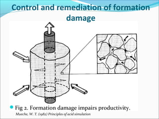 Control and remediation of formation
damage
Fig 2. Formation damage impairs productivity.
       Mueche, W. T. (1982) Principles of acid simulation
 