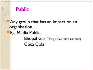 PublicPublic
Any group that has an impact on an
organisation
Eg: Media Public-
Bhopal Gas Tragedy(Union Carbide)
Coca Cola
 